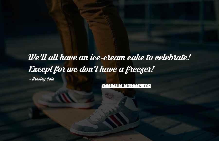 Kresley Cole Quotes: We'll all have an ice-cream cake to celebrate! Except for we don't have a freezer!