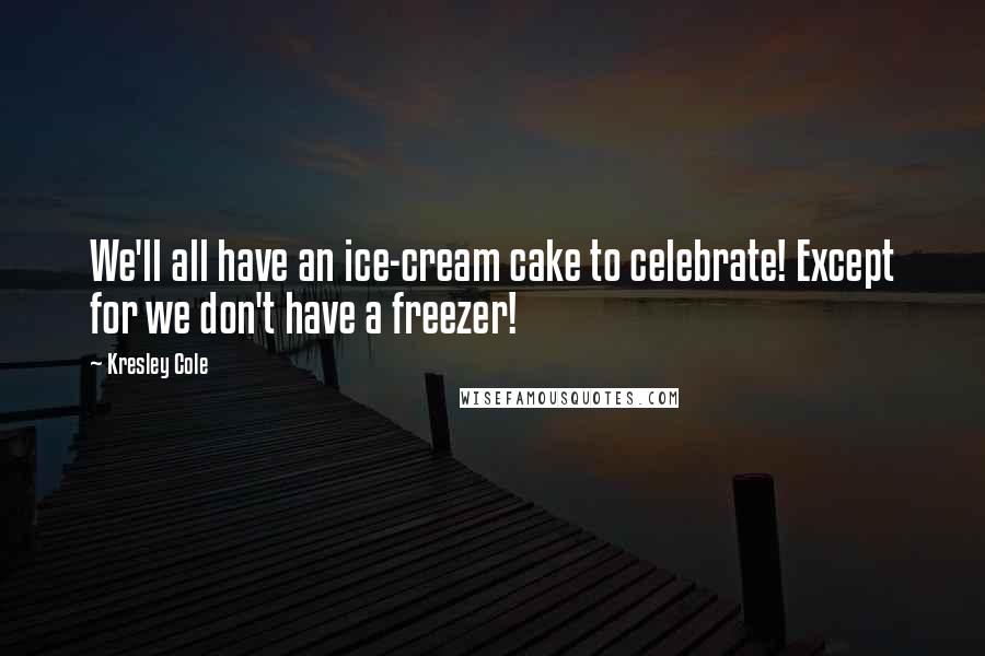Kresley Cole Quotes: We'll all have an ice-cream cake to celebrate! Except for we don't have a freezer!