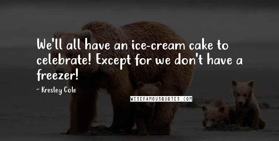 Kresley Cole Quotes: We'll all have an ice-cream cake to celebrate! Except for we don't have a freezer!