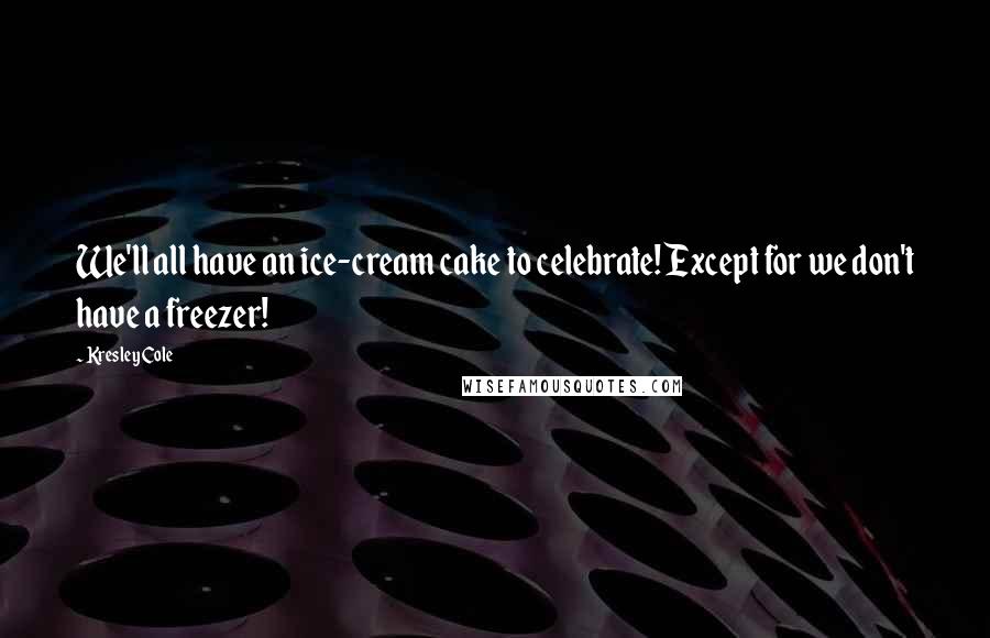 Kresley Cole Quotes: We'll all have an ice-cream cake to celebrate! Except for we don't have a freezer!