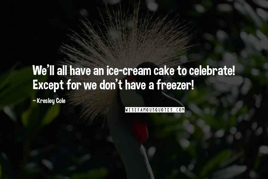 Kresley Cole Quotes: We'll all have an ice-cream cake to celebrate! Except for we don't have a freezer!