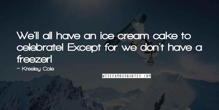 Kresley Cole Quotes: We'll all have an ice-cream cake to celebrate! Except for we don't have a freezer!