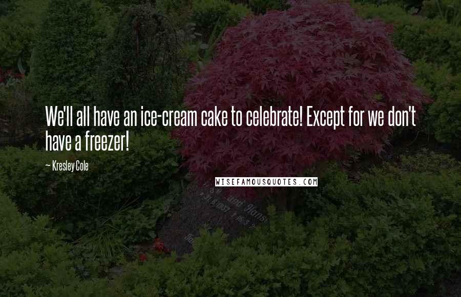 Kresley Cole Quotes: We'll all have an ice-cream cake to celebrate! Except for we don't have a freezer!