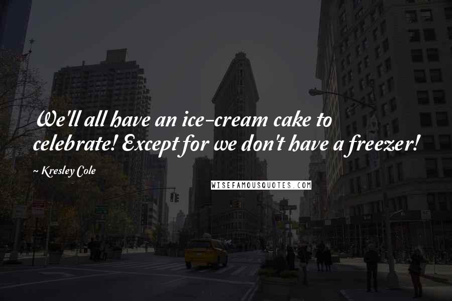Kresley Cole Quotes: We'll all have an ice-cream cake to celebrate! Except for we don't have a freezer!