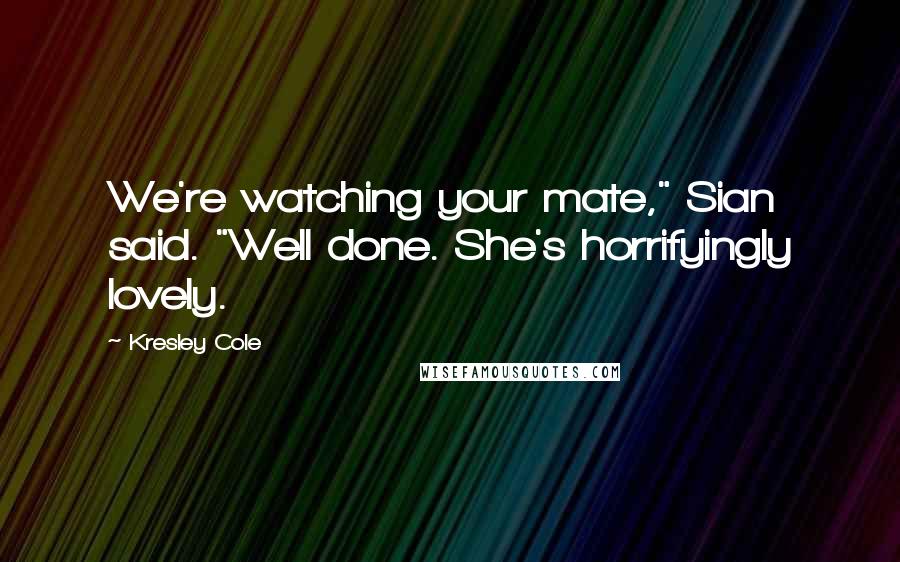 Kresley Cole Quotes: We're watching your mate," Sian said. "Well done. She's horrifyingly lovely.