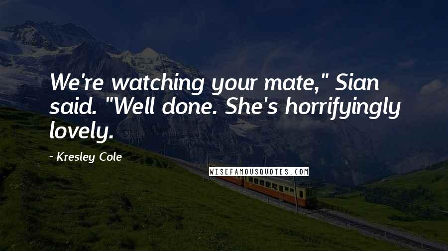 Kresley Cole Quotes: We're watching your mate," Sian said. "Well done. She's horrifyingly lovely.