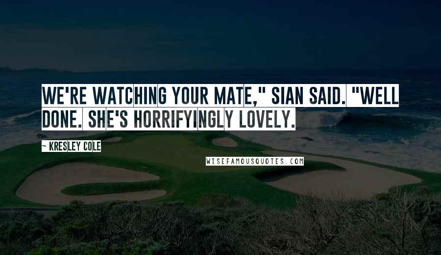 Kresley Cole Quotes: We're watching your mate," Sian said. "Well done. She's horrifyingly lovely.