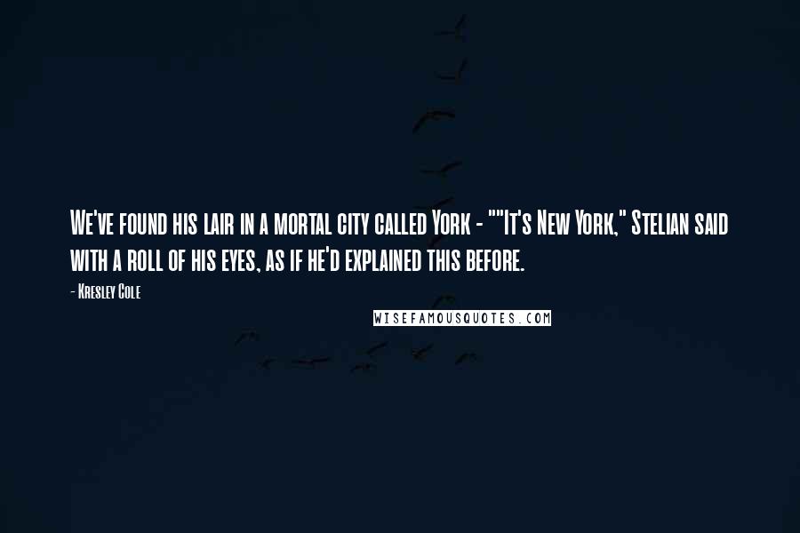 Kresley Cole Quotes: We've found his lair in a mortal city called York - ""It's New York," Stelian said with a roll of his eyes, as if he'd explained this before.