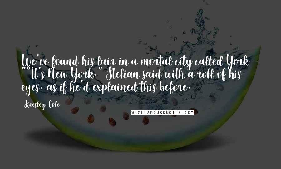 Kresley Cole Quotes: We've found his lair in a mortal city called York - ""It's New York," Stelian said with a roll of his eyes, as if he'd explained this before.