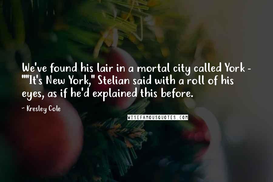 Kresley Cole Quotes: We've found his lair in a mortal city called York - ""It's New York," Stelian said with a roll of his eyes, as if he'd explained this before.