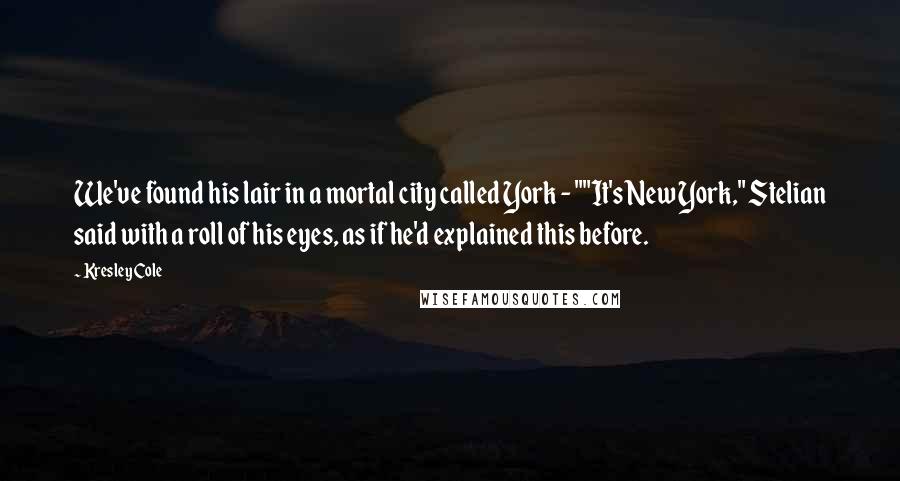 Kresley Cole Quotes: We've found his lair in a mortal city called York - ""It's New York," Stelian said with a roll of his eyes, as if he'd explained this before.