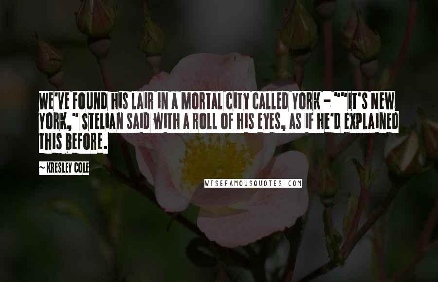 Kresley Cole Quotes: We've found his lair in a mortal city called York - ""It's New York," Stelian said with a roll of his eyes, as if he'd explained this before.