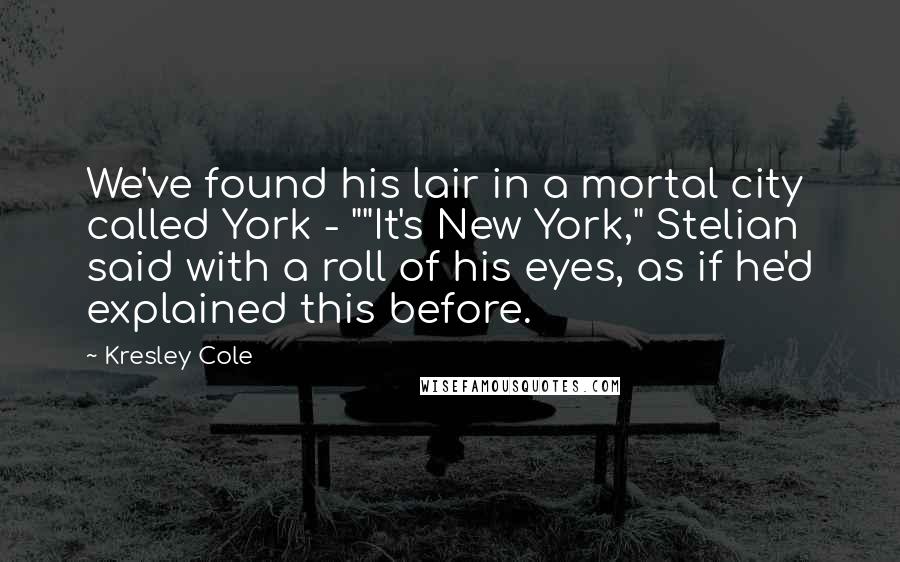 Kresley Cole Quotes: We've found his lair in a mortal city called York - ""It's New York," Stelian said with a roll of his eyes, as if he'd explained this before.