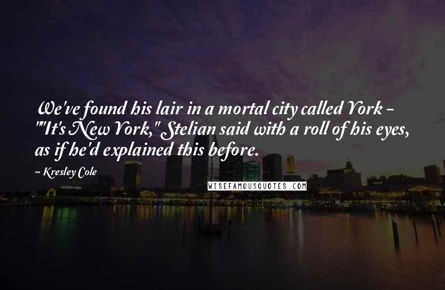 Kresley Cole Quotes: We've found his lair in a mortal city called York - ""It's New York," Stelian said with a roll of his eyes, as if he'd explained this before.