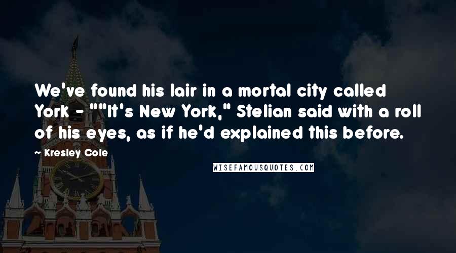 Kresley Cole Quotes: We've found his lair in a mortal city called York - ""It's New York," Stelian said with a roll of his eyes, as if he'd explained this before.