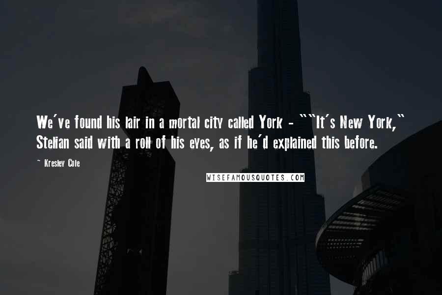 Kresley Cole Quotes: We've found his lair in a mortal city called York - ""It's New York," Stelian said with a roll of his eyes, as if he'd explained this before.