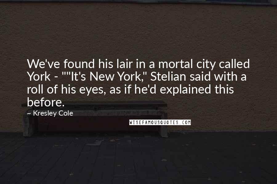 Kresley Cole Quotes: We've found his lair in a mortal city called York - ""It's New York," Stelian said with a roll of his eyes, as if he'd explained this before.
