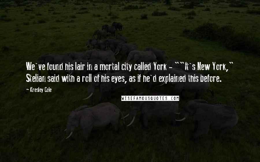 Kresley Cole Quotes: We've found his lair in a mortal city called York - ""It's New York," Stelian said with a roll of his eyes, as if he'd explained this before.