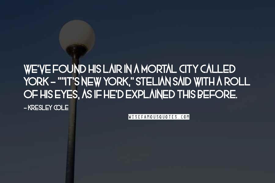 Kresley Cole Quotes: We've found his lair in a mortal city called York - ""It's New York," Stelian said with a roll of his eyes, as if he'd explained this before.