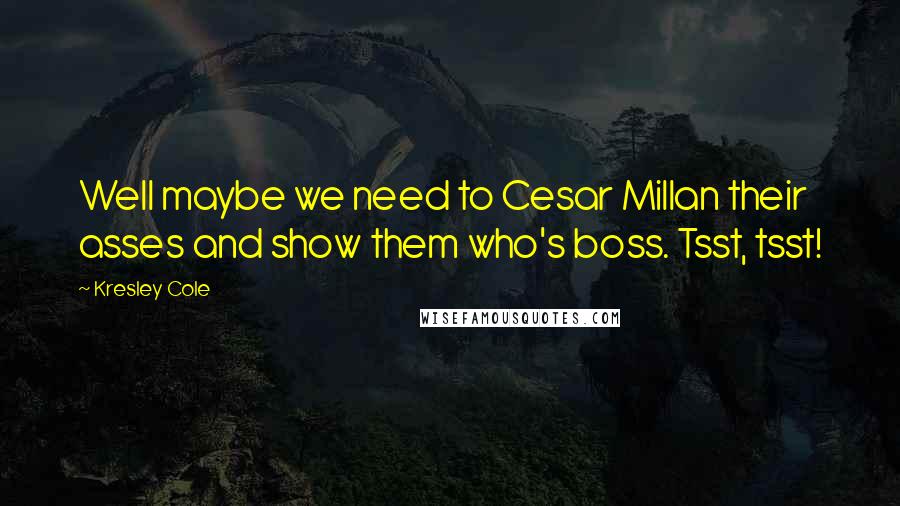 Kresley Cole Quotes: Well maybe we need to Cesar Millan their asses and show them who's boss. Tsst, tsst!