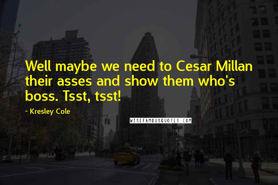 Kresley Cole Quotes: Well maybe we need to Cesar Millan their asses and show them who's boss. Tsst, tsst!