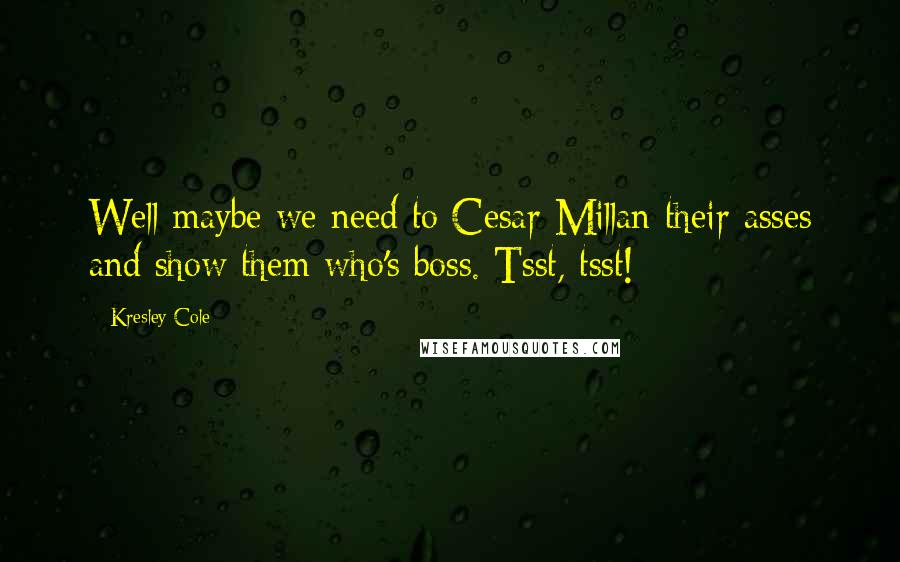 Kresley Cole Quotes: Well maybe we need to Cesar Millan their asses and show them who's boss. Tsst, tsst!