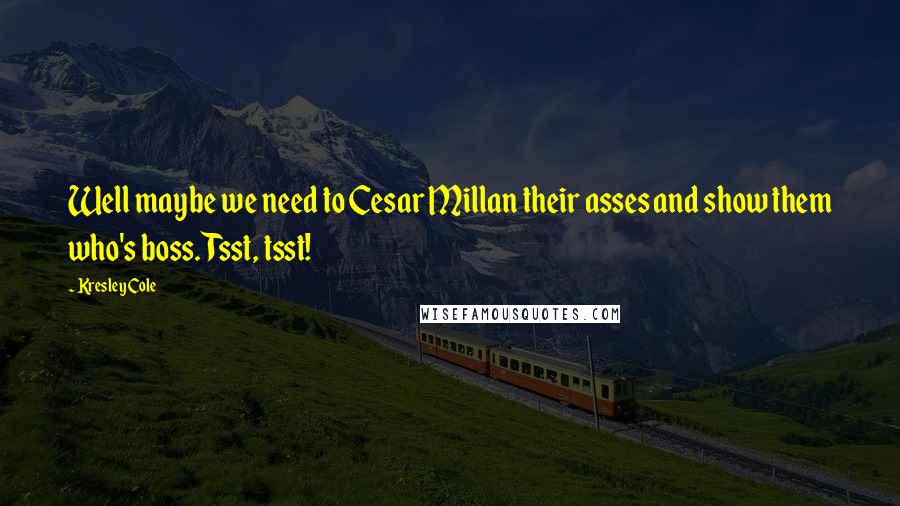 Kresley Cole Quotes: Well maybe we need to Cesar Millan their asses and show them who's boss. Tsst, tsst!