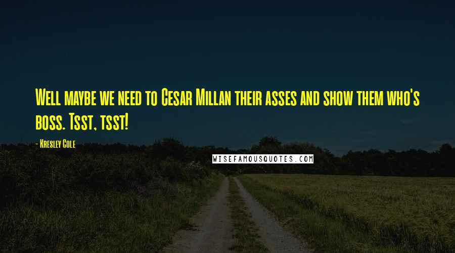 Kresley Cole Quotes: Well maybe we need to Cesar Millan their asses and show them who's boss. Tsst, tsst!