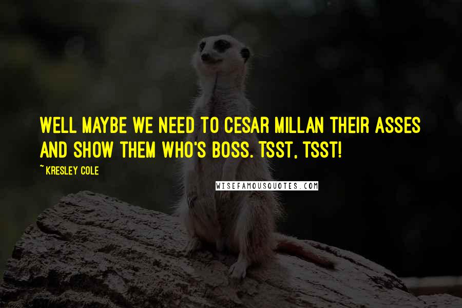 Kresley Cole Quotes: Well maybe we need to Cesar Millan their asses and show them who's boss. Tsst, tsst!