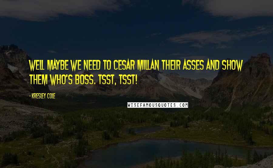 Kresley Cole Quotes: Well maybe we need to Cesar Millan their asses and show them who's boss. Tsst, tsst!