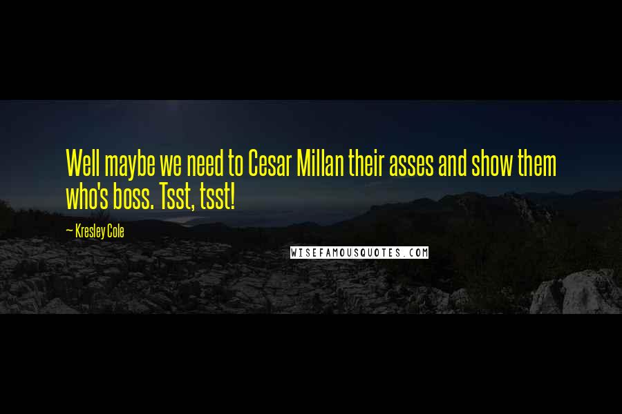 Kresley Cole Quotes: Well maybe we need to Cesar Millan their asses and show them who's boss. Tsst, tsst!