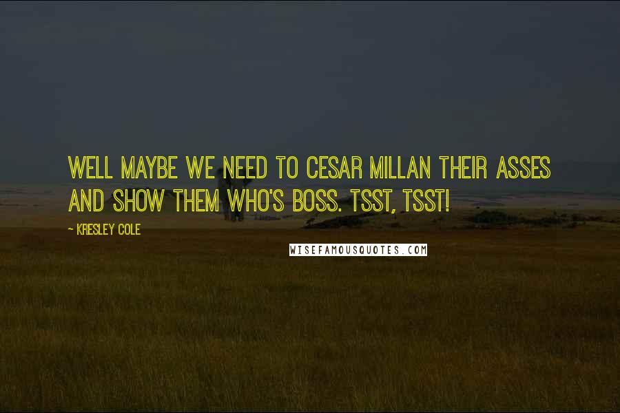 Kresley Cole Quotes: Well maybe we need to Cesar Millan their asses and show them who's boss. Tsst, tsst!