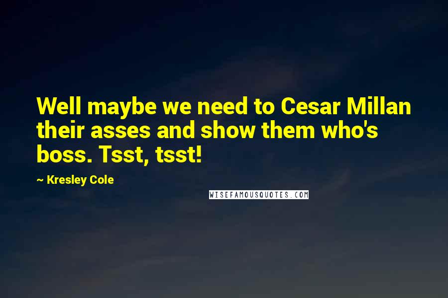 Kresley Cole Quotes: Well maybe we need to Cesar Millan their asses and show them who's boss. Tsst, tsst!