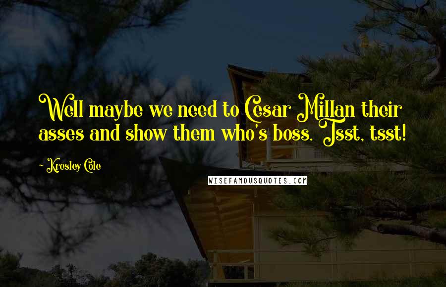 Kresley Cole Quotes: Well maybe we need to Cesar Millan their asses and show them who's boss. Tsst, tsst!