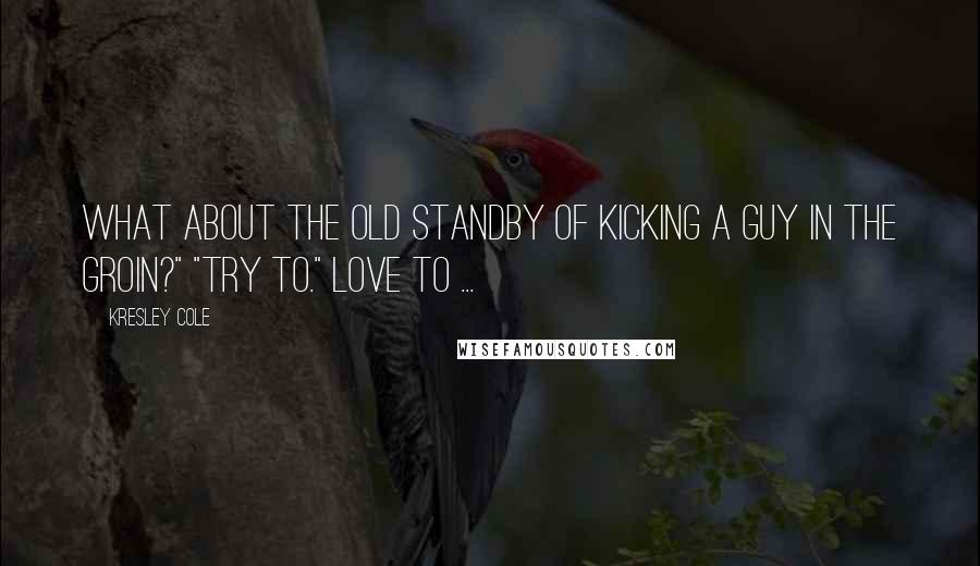 Kresley Cole Quotes: What about the old standby of kicking a guy in the groin?" "Try to." Love to ...