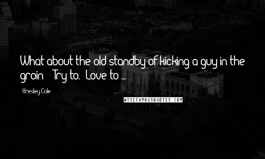 Kresley Cole Quotes: What about the old standby of kicking a guy in the groin?" "Try to." Love to ...