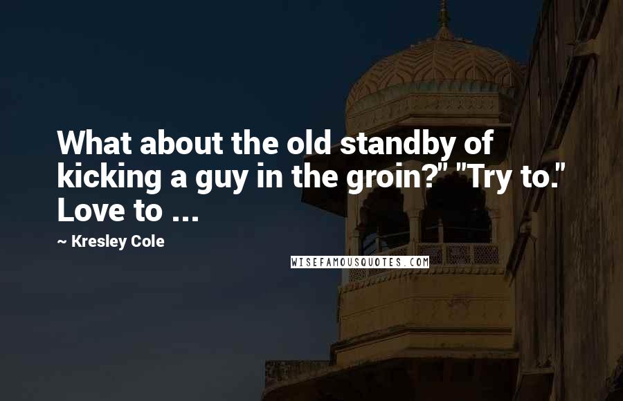 Kresley Cole Quotes: What about the old standby of kicking a guy in the groin?" "Try to." Love to ...