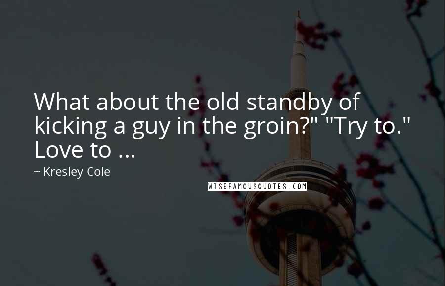 Kresley Cole Quotes: What about the old standby of kicking a guy in the groin?" "Try to." Love to ...