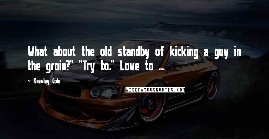 Kresley Cole Quotes: What about the old standby of kicking a guy in the groin?" "Try to." Love to ...