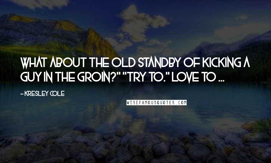 Kresley Cole Quotes: What about the old standby of kicking a guy in the groin?" "Try to." Love to ...