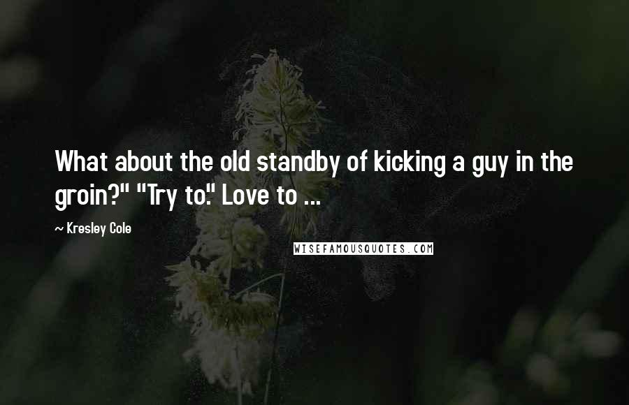 Kresley Cole Quotes: What about the old standby of kicking a guy in the groin?" "Try to." Love to ...