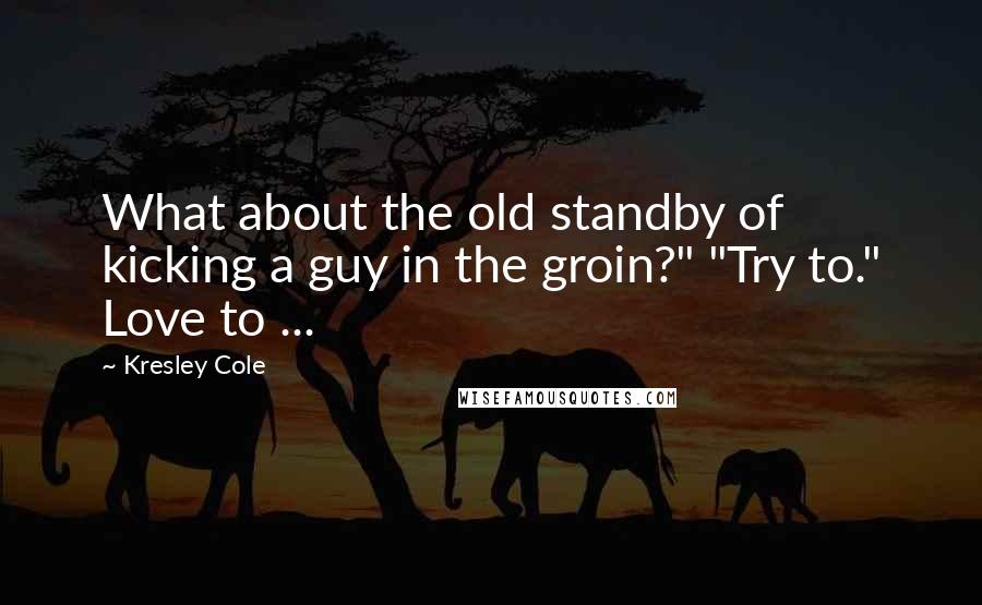 Kresley Cole Quotes: What about the old standby of kicking a guy in the groin?" "Try to." Love to ...