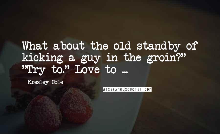 Kresley Cole Quotes: What about the old standby of kicking a guy in the groin?" "Try to." Love to ...