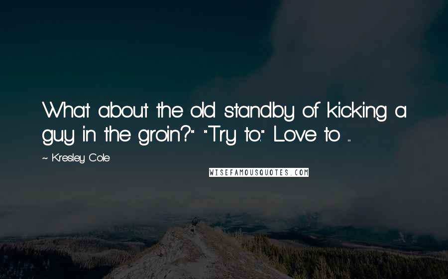 Kresley Cole Quotes: What about the old standby of kicking a guy in the groin?" "Try to." Love to ...