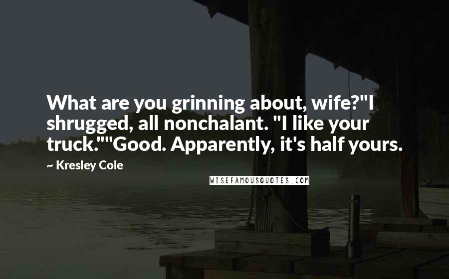 Kresley Cole Quotes: What are you grinning about, wife?"I shrugged, all nonchalant. "I like your truck.""Good. Apparently, it's half yours.