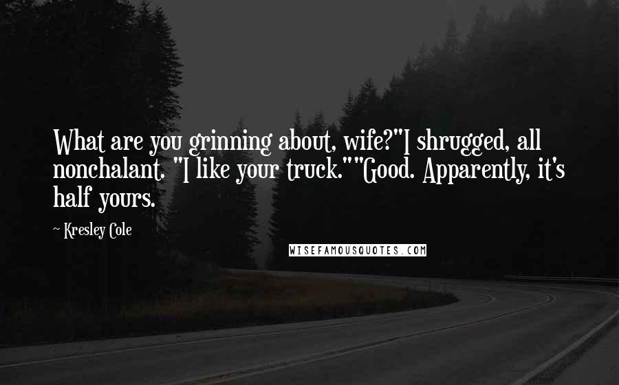 Kresley Cole Quotes: What are you grinning about, wife?"I shrugged, all nonchalant. "I like your truck.""Good. Apparently, it's half yours.