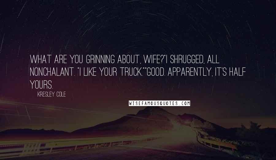 Kresley Cole Quotes: What are you grinning about, wife?"I shrugged, all nonchalant. "I like your truck.""Good. Apparently, it's half yours.