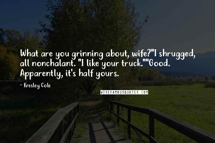 Kresley Cole Quotes: What are you grinning about, wife?"I shrugged, all nonchalant. "I like your truck.""Good. Apparently, it's half yours.