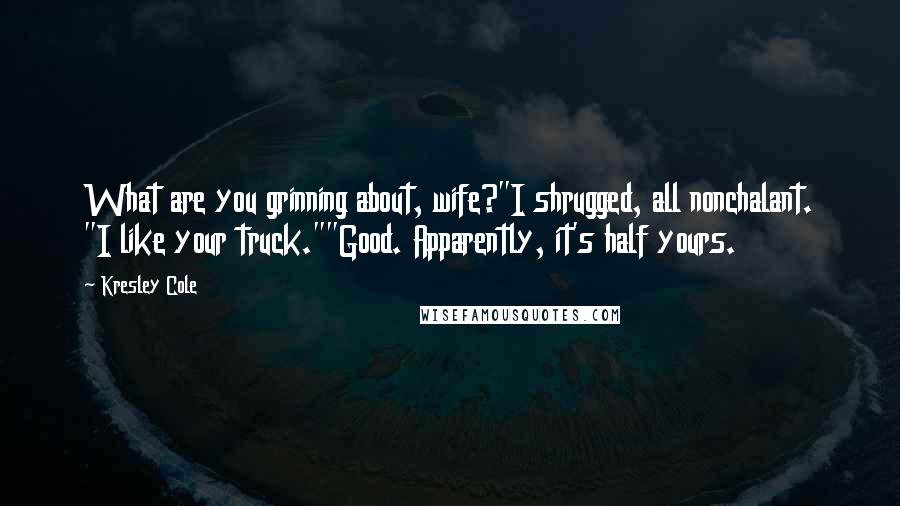 Kresley Cole Quotes: What are you grinning about, wife?"I shrugged, all nonchalant. "I like your truck.""Good. Apparently, it's half yours.