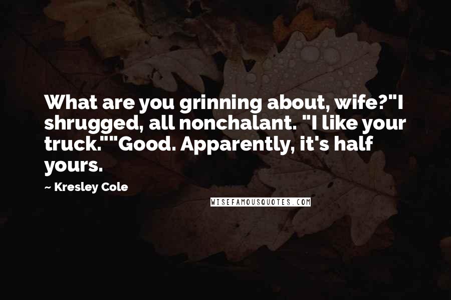 Kresley Cole Quotes: What are you grinning about, wife?"I shrugged, all nonchalant. "I like your truck.""Good. Apparently, it's half yours.